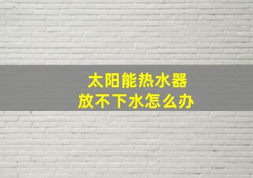 太阳能热水器放不下水怎么办