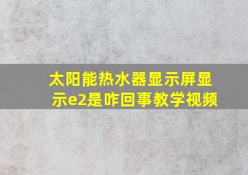 太阳能热水器显示屏显示e2是咋回事教学视频