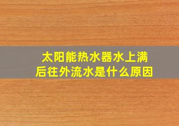 太阳能热水器水上满后往外流水是什么原因