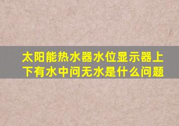 太阳能热水器水位显示器上下有水中问无水是什么问题