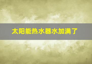 太阳能热水器水加满了