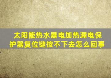 太阳能热水器电加热漏电保护器复位键按不下去怎么回事