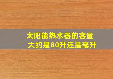 太阳能热水器的容量大约是80升还是毫升