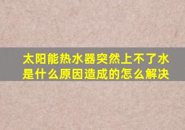 太阳能热水器突然上不了水是什么原因造成的怎么解决