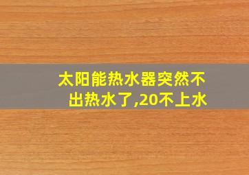 太阳能热水器突然不出热水了,20不上水