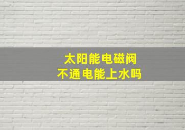 太阳能电磁阀不通电能上水吗