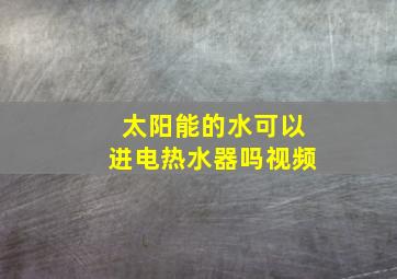 太阳能的水可以进电热水器吗视频