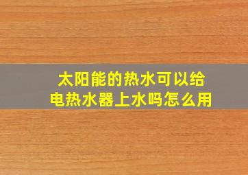 太阳能的热水可以给电热水器上水吗怎么用