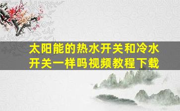 太阳能的热水开关和冷水开关一样吗视频教程下载