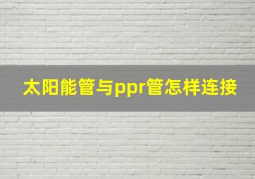 太阳能管与ppr管怎样连接