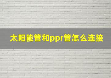 太阳能管和ppr管怎么连接