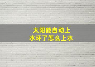 太阳能自动上水坏了怎么上水