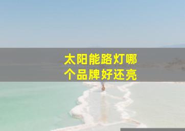 太阳能路灯哪个品牌好还亮