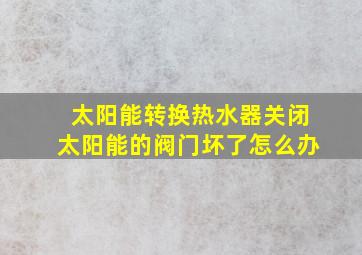 太阳能转换热水器关闭太阳能的阀门坏了怎么办