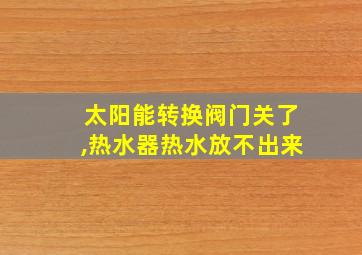 太阳能转换阀门关了,热水器热水放不出来