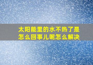 太阳能里的水不热了是怎么回事儿呢怎么解决