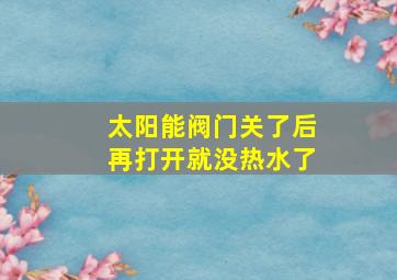 太阳能阀门关了后再打开就没热水了