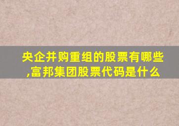 央企并购重组的股票有哪些,富邦集团股票代码是什么