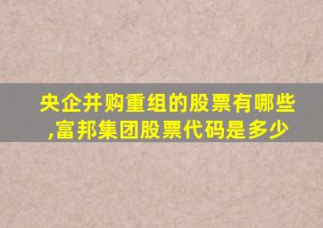 央企并购重组的股票有哪些,富邦集团股票代码是多少