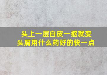 头上一层白皮一抠就变头屑用什么药好的快一点