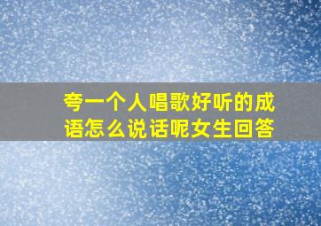 夸一个人唱歌好听的成语怎么说话呢女生回答