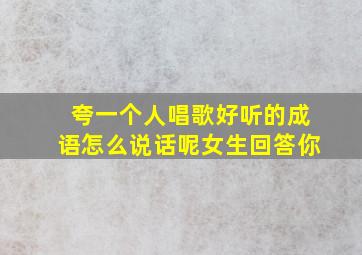 夸一个人唱歌好听的成语怎么说话呢女生回答你