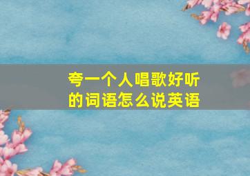 夸一个人唱歌好听的词语怎么说英语