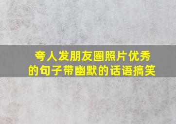 夸人发朋友圈照片优秀的句子带幽默的话语搞笑