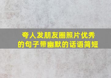 夸人发朋友圈照片优秀的句子带幽默的话语简短