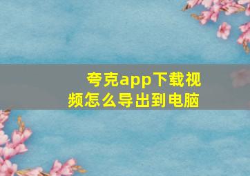 夸克app下载视频怎么导出到电脑