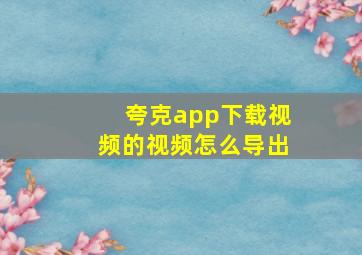 夸克app下载视频的视频怎么导出