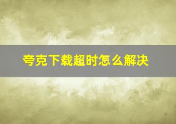 夸克下载超时怎么解决