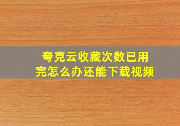 夸克云收藏次数已用完怎么办还能下载视频