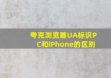 夸克浏览器UA标识PC和iPhone的区别