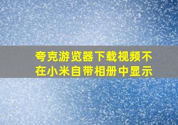 夸克游览器下载视频不在小米自带相册中显示