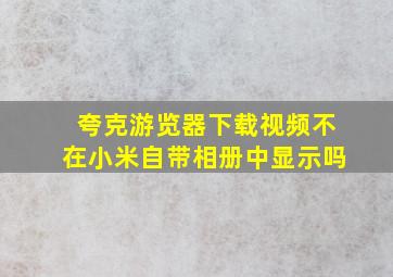 夸克游览器下载视频不在小米自带相册中显示吗