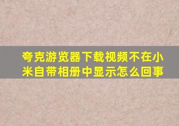 夸克游览器下载视频不在小米自带相册中显示怎么回事