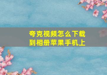 夸克视频怎么下载到相册苹果手机上