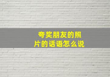 夸奖朋友的照片的话语怎么说