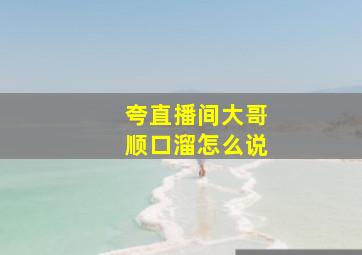 夸直播间大哥顺口溜怎么说