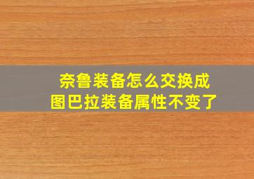 奈鲁装备怎么交换成图巴拉装备属性不变了