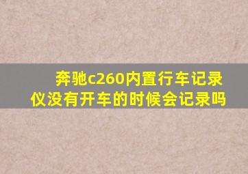 奔驰c260内置行车记录仪没有开车的时候会记录吗