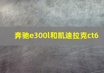 奔驰e300l和凯迪拉克ct6