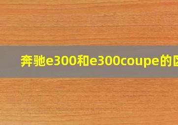 奔驰e300和e300coupe的区别