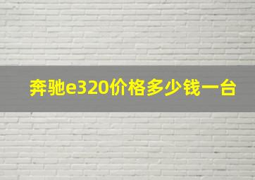 奔驰e320价格多少钱一台