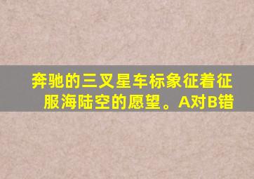 奔驰的三叉星车标象征着征服海陆空的愿望。A对B错