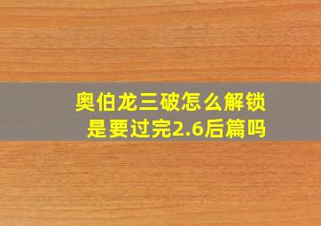 奥伯龙三破怎么解锁是要过完2.6后篇吗