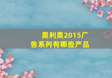 奥利奥2015广告系列有哪些产品