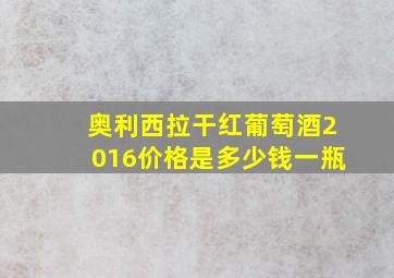 奥利西拉干红葡萄酒2016价格是多少钱一瓶