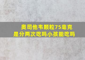 奥司他韦颗粒75毫克是分两次吃吗小孩能吃吗